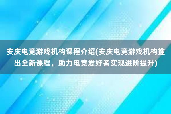 安庆电竞游戏机构课程介绍(安庆电竞游戏机构推出全新课程，助力电竞爱好者实现进阶提升)