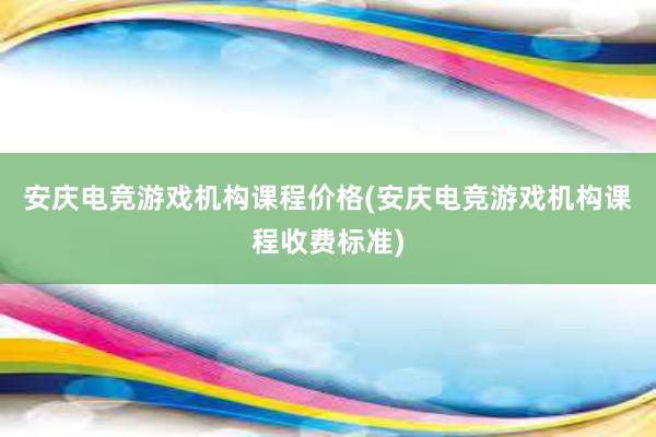 安庆电竞游戏机构课程价格(安庆电竞游戏机构课程收费标准)