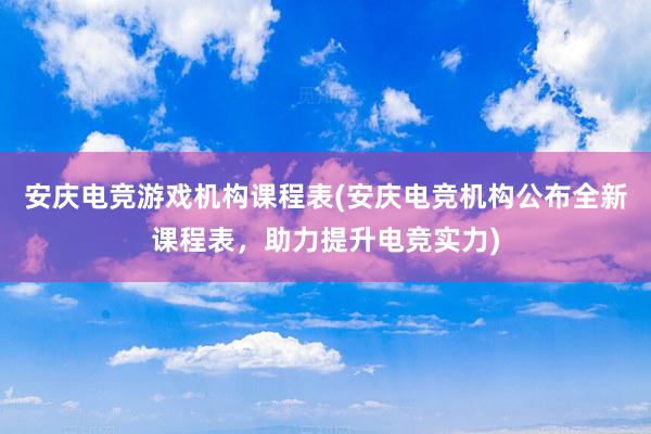 安庆电竞游戏机构课程表(安庆电竞机构公布全新课程表，助力提升电竞实力)