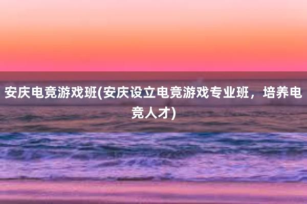 安庆电竞游戏班(安庆设立电竞游戏专业班，培养电竞人才)