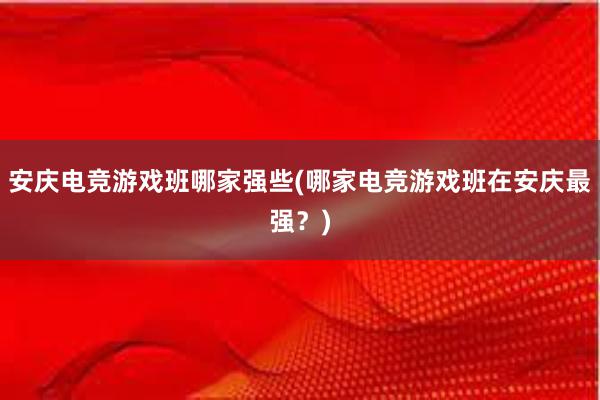 安庆电竞游戏班哪家强些(哪家电竞游戏班在安庆最强？)