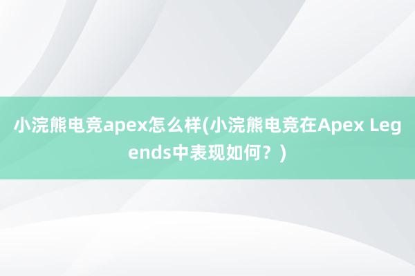 小浣熊电竞apex怎么样(小浣熊电竞在Apex Legends中表现如何？)