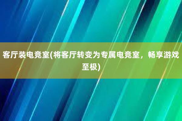 客厅装电竞室(将客厅转变为专属电竞室，畅享游戏至极)