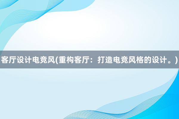 客厅设计电竞风(重构客厅：打造电竞风格的设计。)