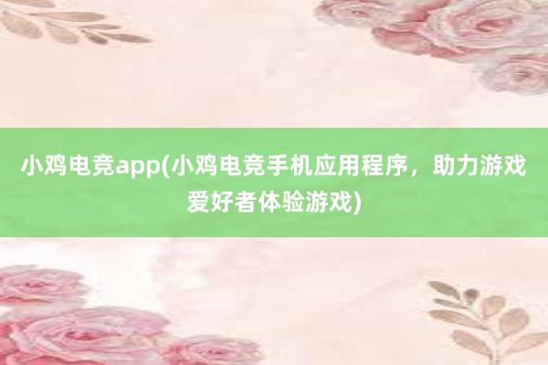 小鸡电竞app(小鸡电竞手机应用程序，助力游戏爱好者体验游戏)