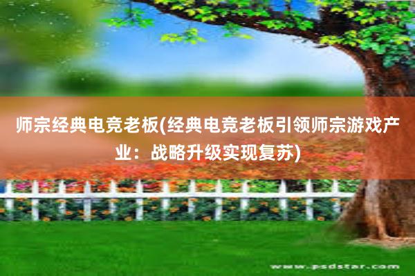 师宗经典电竞老板(经典电竞老板引领师宗游戏产业：战略升级实现复苏)