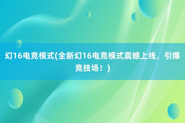 幻16电竞模式(全新幻16电竞模式震撼上线，引爆竞技场！)