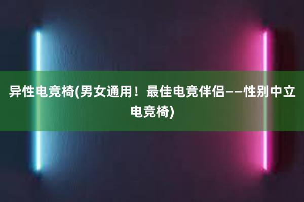 异性电竞椅(男女通用！最佳电竞伴侣——性别中立电竞椅)