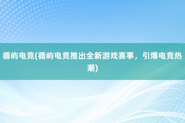 循屿电竞(循屿电竞推出全新游戏赛事，引爆电竞热潮)