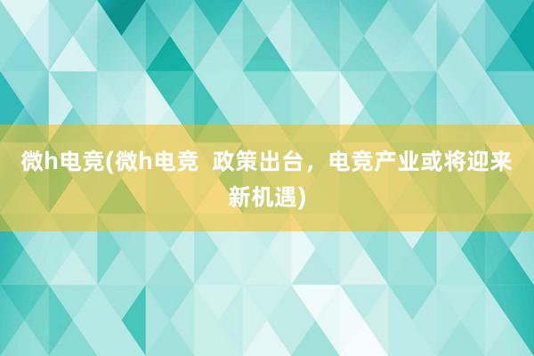 微h电竞(微h电竞  政策出台，电竞产业或将迎来新机遇)