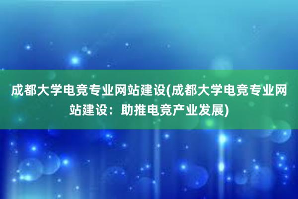 成都大学电竞专业网站建设(成都大学电竞专业网站建设：助推电竞产业发展)