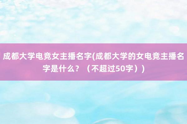 成都大学电竞女主播名字(成都大学的女电竞主播名字是什么？（不超过50字）)