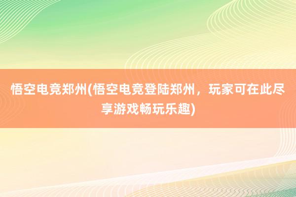 悟空电竞郑州(悟空电竞登陆郑州，玩家可在此尽享游戏畅玩乐趣)