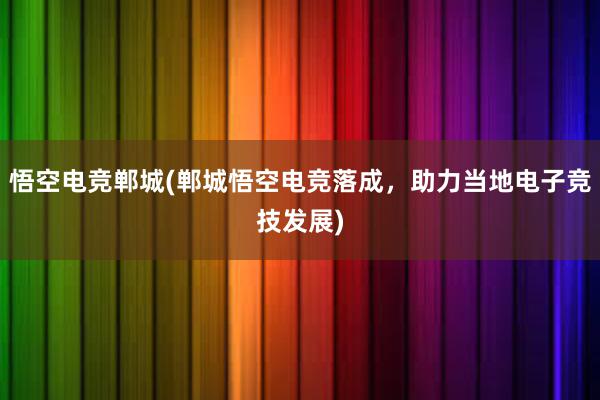 悟空电竞郸城(郸城悟空电竞落成，助力当地电子竞技发展)