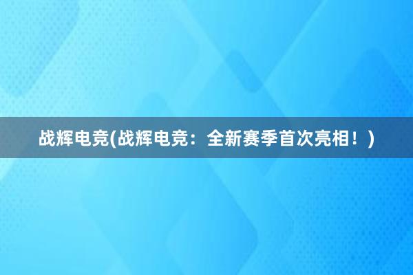 战辉电竞(战辉电竞：全新赛季首次亮相！)