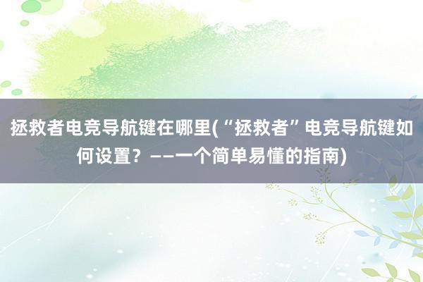 拯救者电竞导航键在哪里(“拯救者”电竞导航键如何设置？——一个简单易懂的指南)