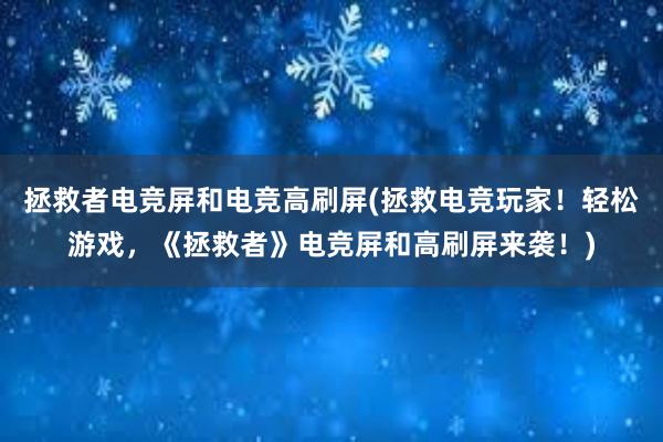 拯救者电竞屏和电竞高刷屏(拯救电竞玩家！轻松游戏，《拯救者》电竞屏和高刷屏来袭！)