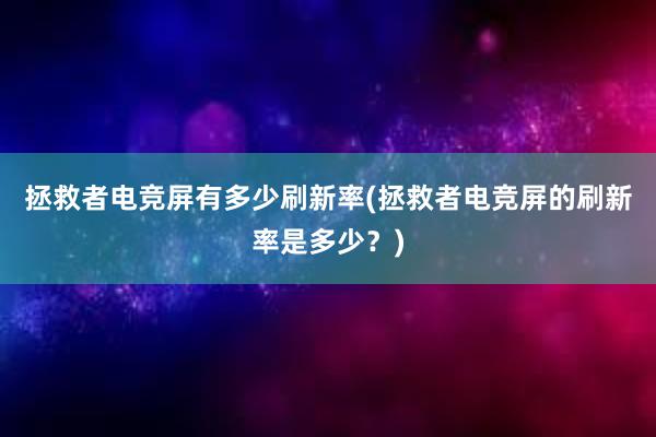 拯救者电竞屏有多少刷新率(拯救者电竞屏的刷新率是多少？)