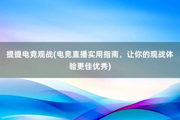 提提电竞观战(电竞直播实用指南，让你的观战体验更佳优秀)