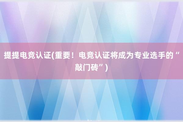 提提电竞认证(重要！电竞认证将成为专业选手的“敲门砖”)