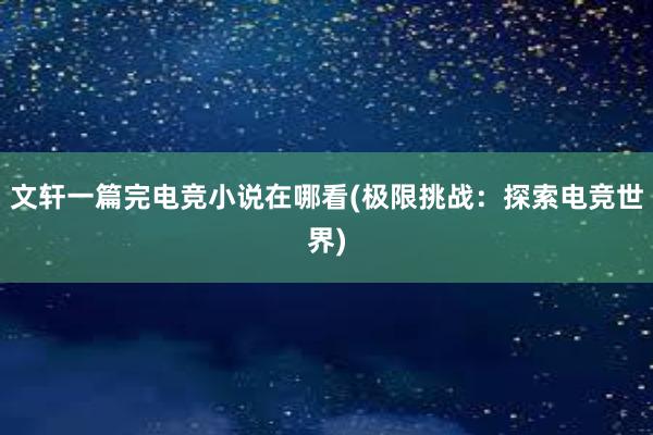 文轩一篇完电竞小说在哪看(极限挑战：探索电竞世界)