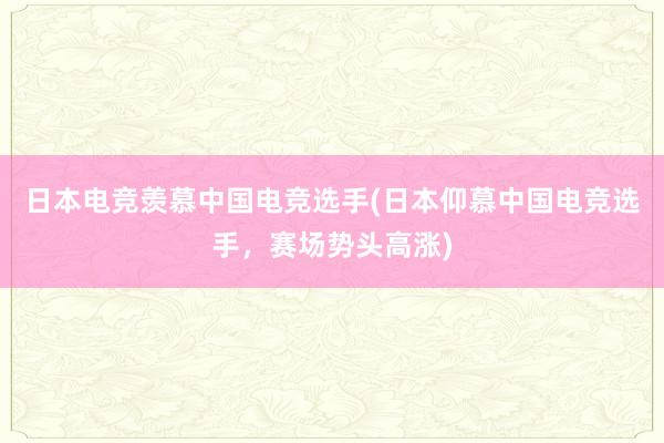 日本电竞羡慕中国电竞选手(日本仰慕中国电竞选手，赛场势头高涨)