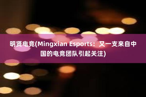 明贤电竞(Mingxian Esports：又一支来自中国的电竞团队引起关注)