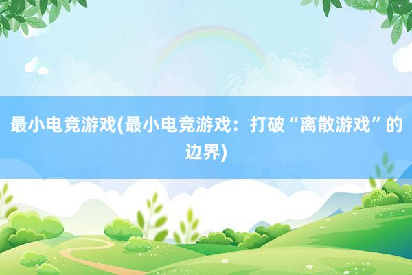 最小电竞游戏(最小电竞游戏：打破“离散游戏”的边界)