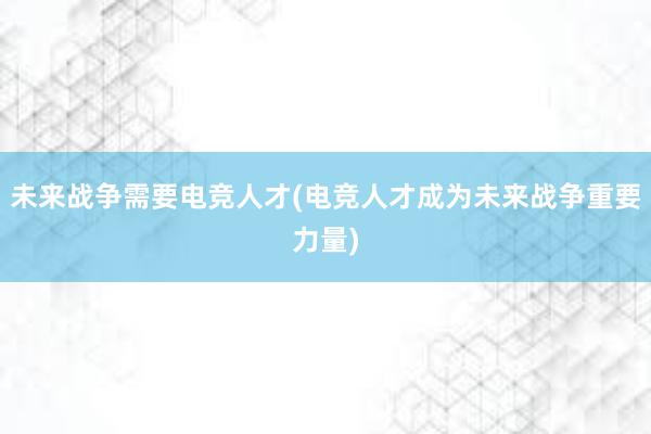 未来战争需要电竞人才(电竞人才成为未来战争重要力量)