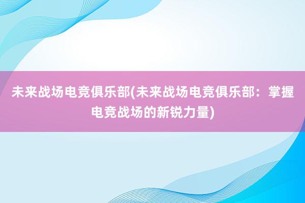 未来战场电竞俱乐部(未来战场电竞俱乐部：掌握电竞战场的新锐力量)