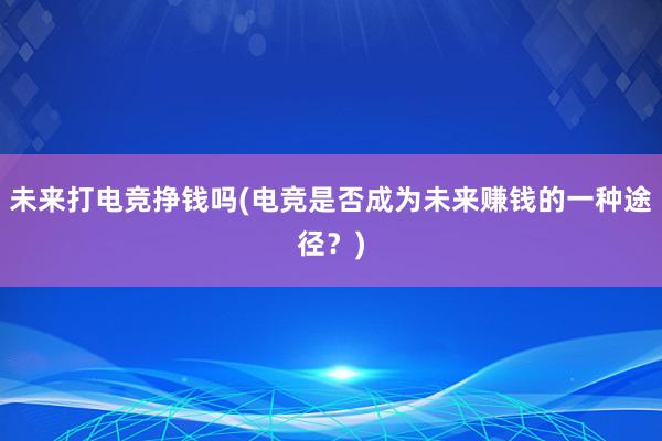 未来打电竞挣钱吗(电竞是否成为未来赚钱的一种途径？)