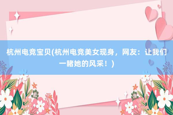 杭州电竞宝贝(杭州电竞美女现身，网友：让我们一睹她的风采！)