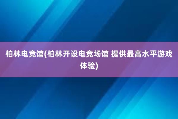 柏林电竞馆(柏林开设电竞场馆 提供最高水平游戏体验)