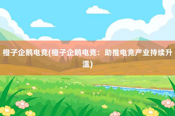 橙子企鹅电竞(橙子企鹅电竞：助推电竞产业持续升温)