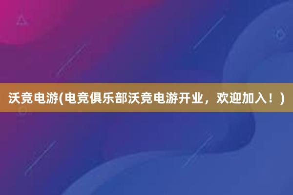 沃竞电游(电竞俱乐部沃竞电游开业，欢迎加入！)