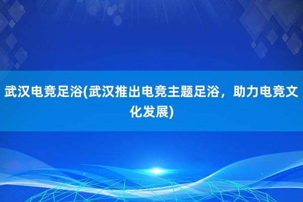 武汉电竞足浴(武汉推出电竞主题足浴，助力电竞文化发展)