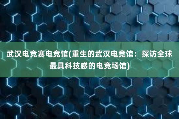 武汉电竞赛电竞馆(重生的武汉电竞馆：探访全球最具科技感的电竞场馆)