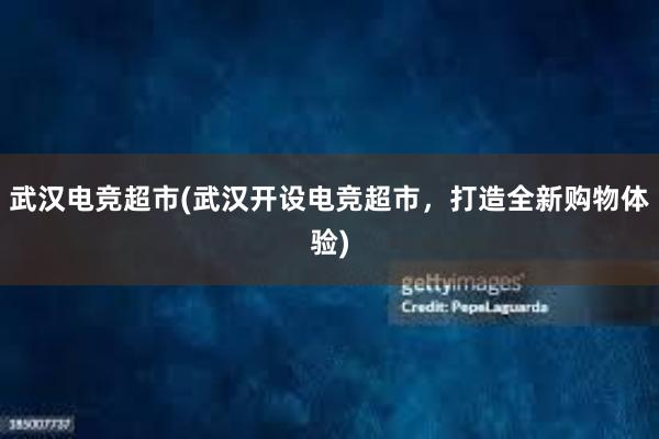 武汉电竞超市(武汉开设电竞超市，打造全新购物体验)