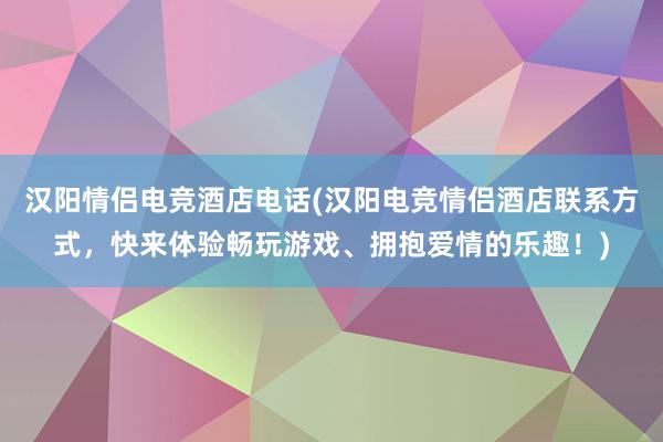 汉阳情侣电竞酒店电话(汉阳电竞情侣酒店联系方式，快来体验畅玩游戏、拥抱爱情的乐趣！)