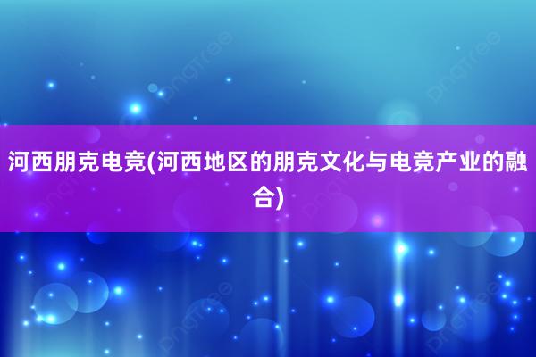 河西朋克电竞(河西地区的朋克文化与电竞产业的融合)