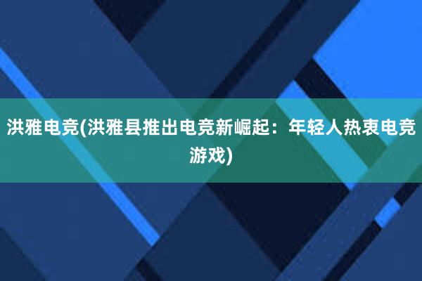 洪雅电竞(洪雅县推出电竞新崛起：年轻人热衷电竞游戏)