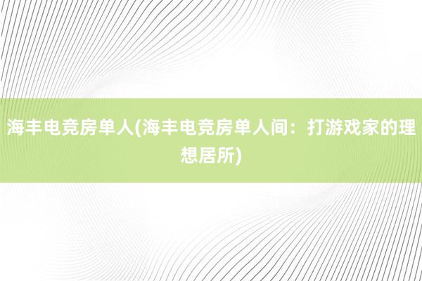 海丰电竞房单人(海丰电竞房单人间：打游戏家的理想居所)