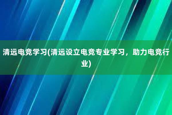 清远电竞学习(清远设立电竞专业学习，助力电竞行业)