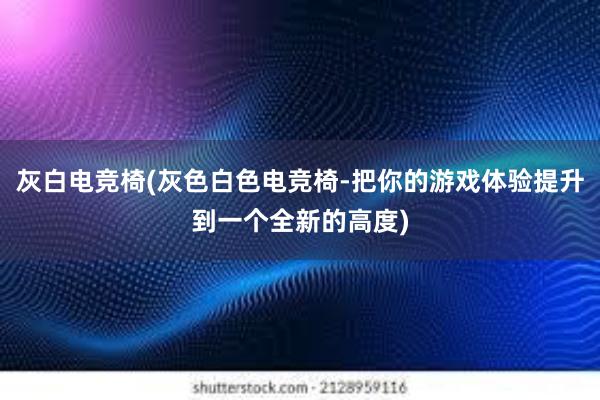 灰白电竞椅(灰色白色电竞椅-把你的游戏体验提升到一个全新的高度)