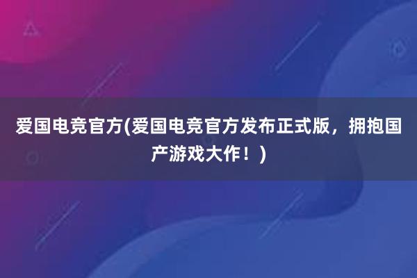 爱国电竞官方(爱国电竞官方发布正式版，拥抱国产游戏大作！)