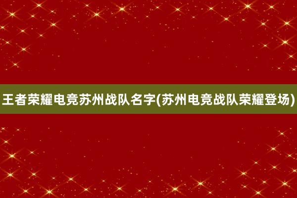 王者荣耀电竞苏州战队名字(苏州电竞战队荣耀登场)