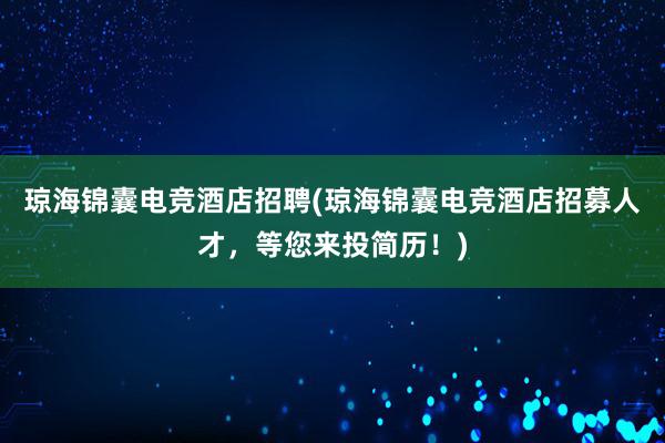 琼海锦囊电竞酒店招聘(琼海锦囊电竞酒店招募人才，等您来投简历！)