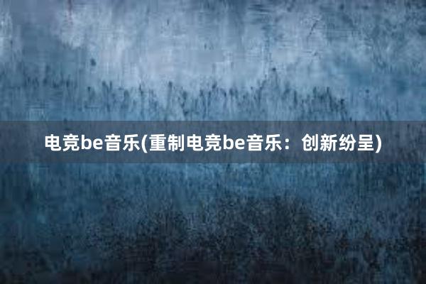 电竞be音乐(重制电竞be音乐：创新纷呈)