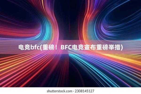 电竞bfc(重磅！BFC电竞宣布重磅举措)