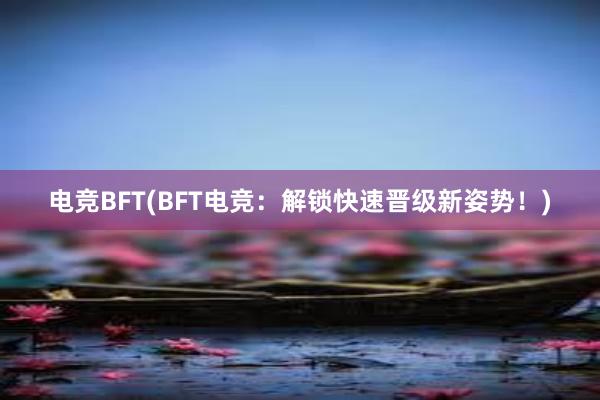 电竞BFT(BFT电竞：解锁快速晋级新姿势！)